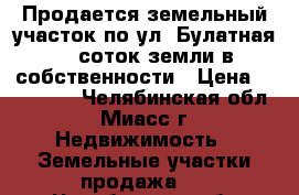 Продается земельный участок по ул. Булатная, 6 соток земли в собственности › Цена ­ 730 000 - Челябинская обл., Миасс г. Недвижимость » Земельные участки продажа   . Челябинская обл.